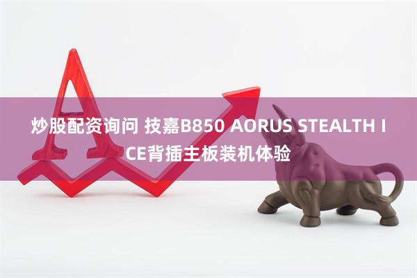 炒股配资询问 技嘉B850 AORUS STEALTH ICE背插主板装机体验