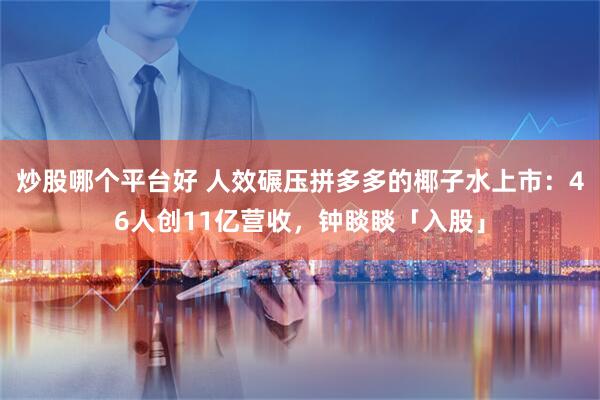 炒股哪个平台好 人效碾压拼多多的椰子水上市：46人创11亿营收，钟睒睒「入股」