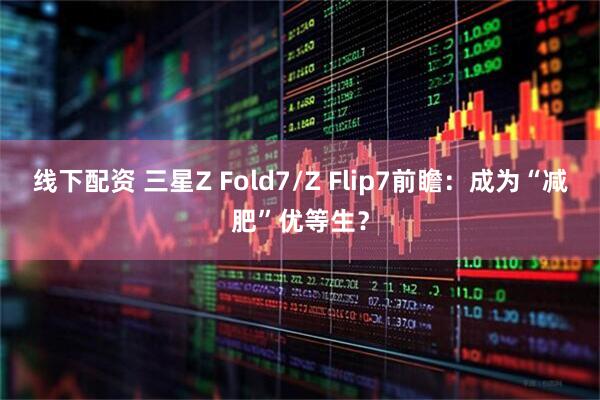 线下配资 三星Z Fold7/Z Flip7前瞻：成为“减肥”优等生？