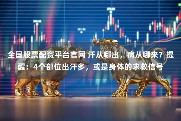 全国股票配资平台官网 汗从哪出，病从哪来？提醒：4个部位出汗多，或是身体的求救信号