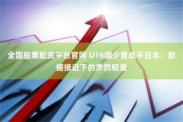 全国股票配资平台官网 U16国少首战平日本：数据接近下的激烈较量