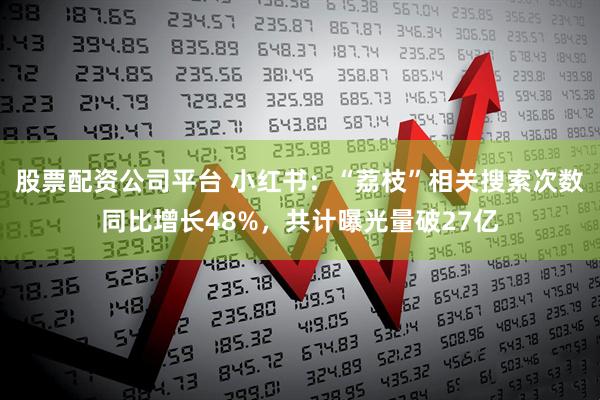 股票配资公司平台 小红书：“荔枝”相关搜索次数同比增长48%，共计曝光量破27亿
