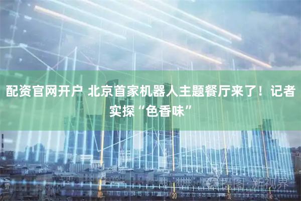 配资官网开户 北京首家机器人主题餐厅来了！记者实探“色香味”