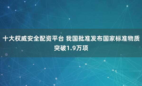 十大权威安全配资平台 我国批准发布国家标准物质突破1.9万项