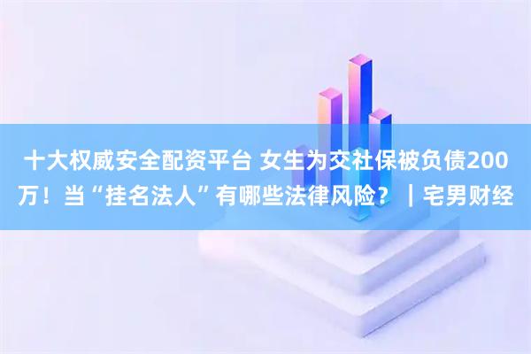 十大权威安全配资平台 女生为交社保被负债200万！当“挂名法人”有哪些法律风险？｜宅男财经