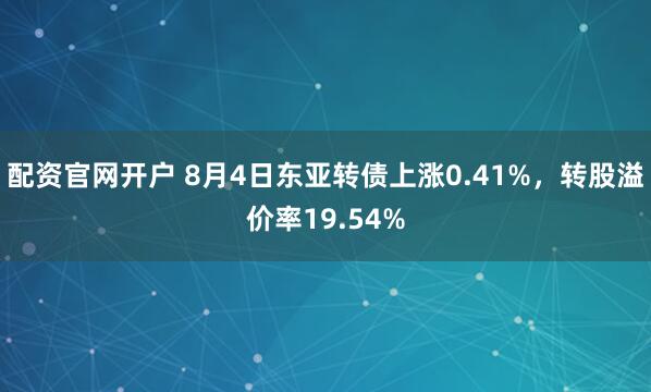 配资官网开户 8月4日东亚转债上涨0.41%，转股溢价率19.54%