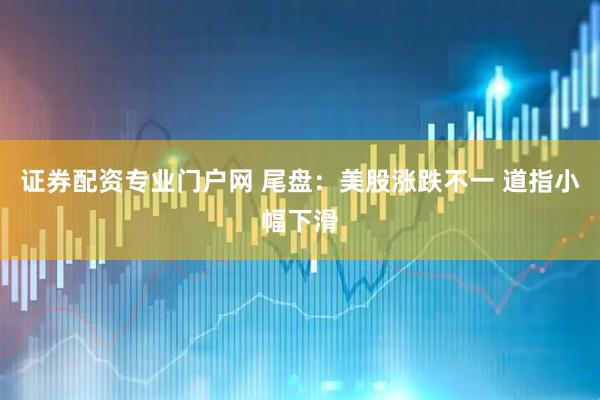 证券配资专业门户网 尾盘：美股涨跌不一 道指小幅下滑