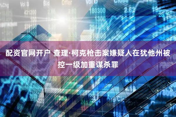 配资官网开户 查理·柯克枪击案嫌疑人在犹他州被控一级加重谋杀罪