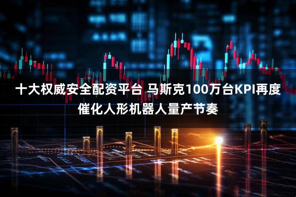 十大权威安全配资平台 马斯克100万台KPI再度催化人形机器人量产节奏