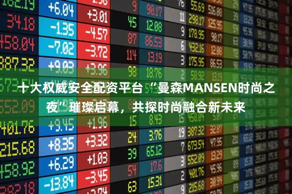 十大权威安全配资平台 “曼森MANSEN时尚之夜”璀璨启幕，共探时尚融合新未来