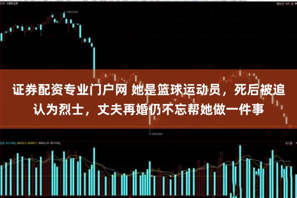 证券配资专业门户网 她是篮球运动员，死后被追认为烈士，丈夫再婚仍不忘帮她做一件事