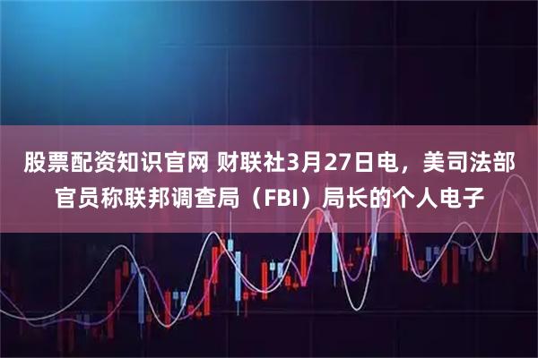 股票配资知识官网 财联社3月27日电，美司法部官员称联邦调查局（FBI）局长的个人电子