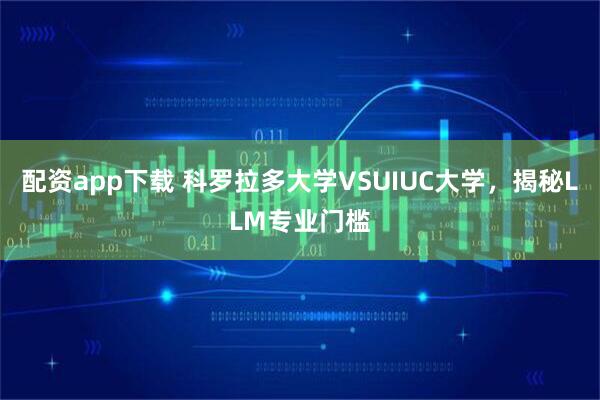 配资app下载 科罗拉多大学VSUIUC大学，揭秘LLM专业门槛
