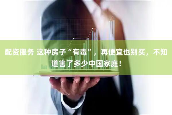 配资服务 这种房子“有毒”，再便宜也别买，不知道害了多少中国家庭！