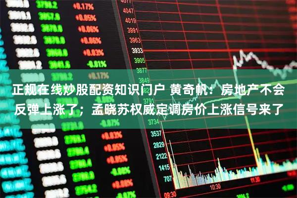 正规在线炒股配资知识门户 黄奇帆：房地产不会反弹上涨了；孟晓苏权威定调房价上涨信号来了