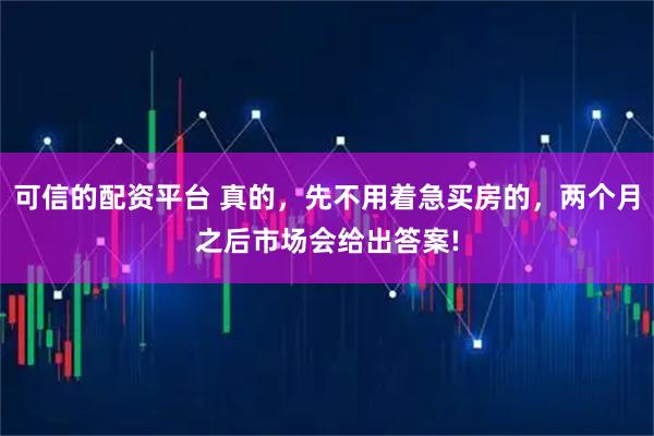 可信的配资平台 真的，先不用着急买房的，两个月之后市场会给出答案!