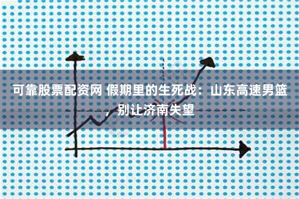 可靠股票配资网 假期里的生死战：山东高速男篮，别让济南失望