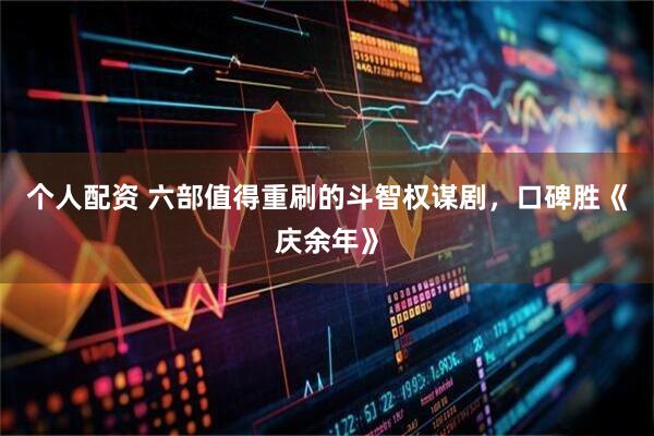 个人配资 六部值得重刷的斗智权谋剧，口碑胜《庆余年》