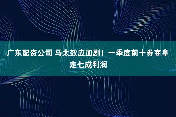 广东配资公司 马太效应加剧！一季度前十券商拿走七成利润