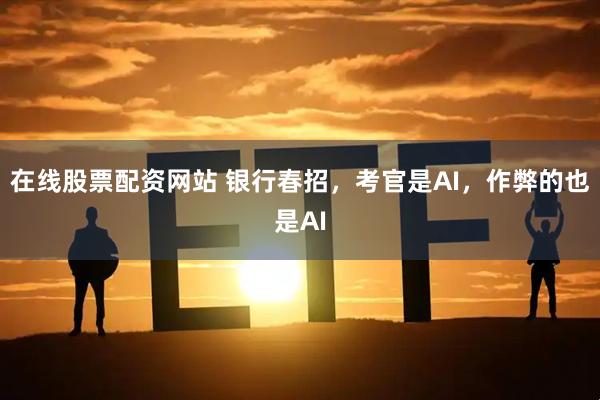 在线股票配资网站 银行春招，考官是AI，作弊的也是AI