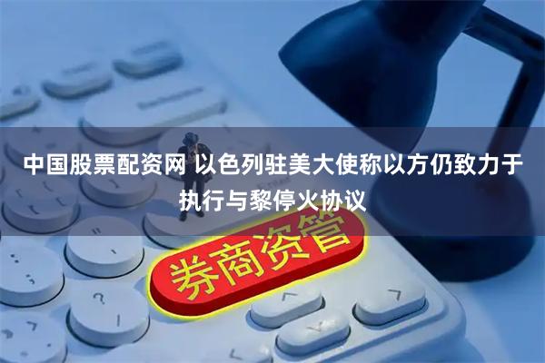 中国股票配资网 以色列驻美大使称以方仍致力于执行与黎停火协议