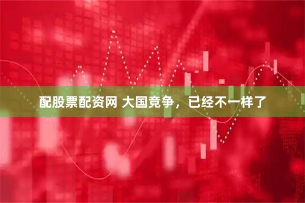 配股票配资网 大国竞争，已经不一样了