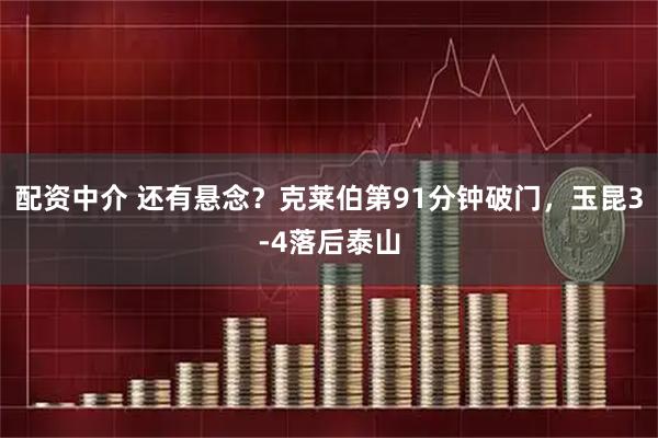 配资中介 还有悬念？克莱伯第91分钟破门，玉昆3-4落后泰山