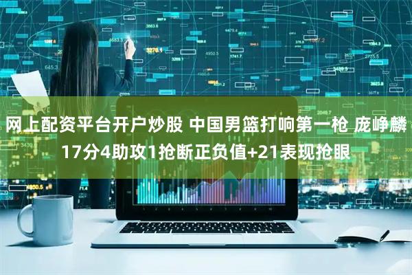 网上配资平台开户炒股 中国男篮打响第一枪 庞峥麟17分4助攻1抢断正负值+21表现抢眼