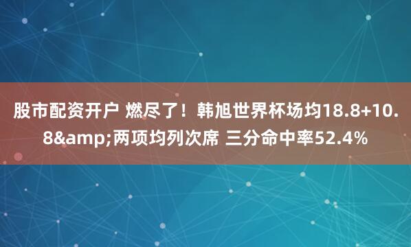 股市配资开户 燃尽了！韩旭世界杯场均18.8+10.8&两项均列次席 三分命中率52.4%