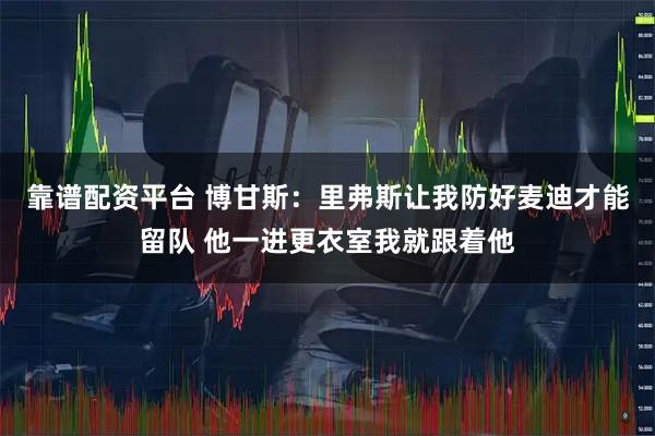 靠谱配资平台 博甘斯：里弗斯让我防好麦迪才能留队 他一进更衣室我就跟着他