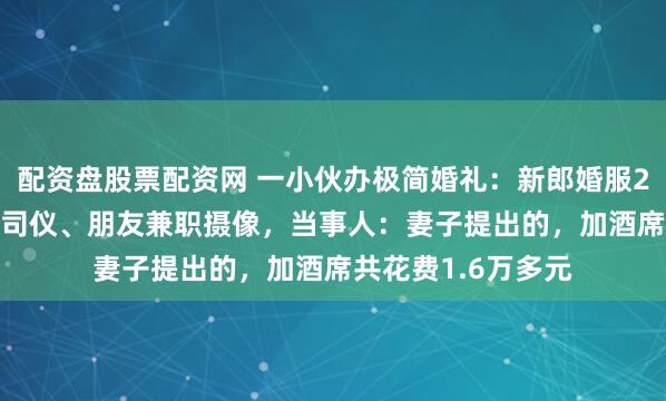 配资盘股票配资网 一小伙办极简婚礼：新郎婚服29.9元网购，没有司仪、朋友兼职摄像，当事人：妻子提出的，加酒席共花费1.6万多元