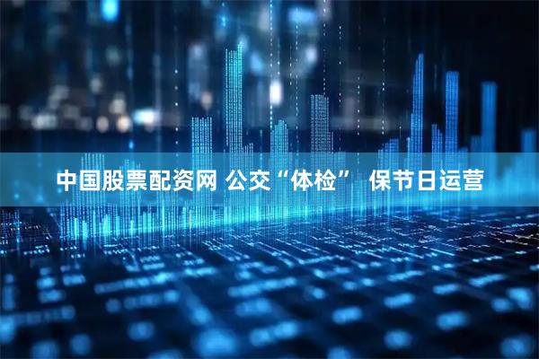 中国股票配资网 公交“体检”  保节日运营